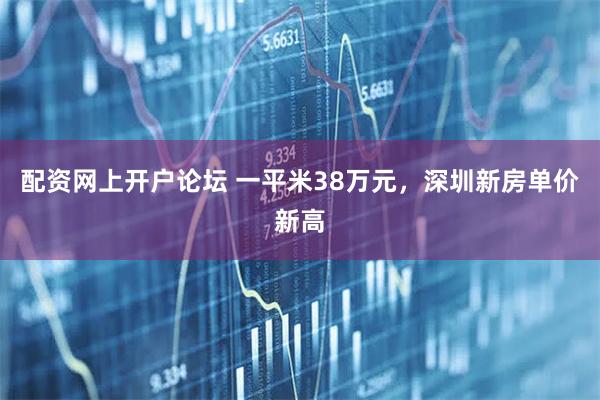 配资网上开户论坛 一平米38万元，深圳新房单价新高