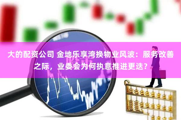大的配资公司 金地乐享湾换物业风波：服务改善之际，业委会为何执意推进更迭？