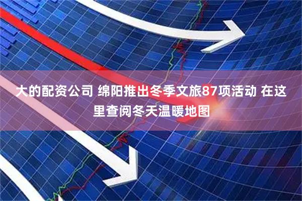大的配资公司 绵阳推出冬季文旅87项活动 在这里查阅冬天温暖地图