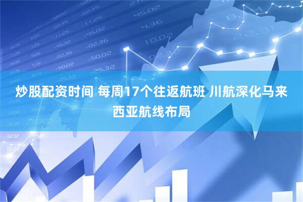 炒股配资时间 每周17个往返航班 川航深化马来西亚航线布局