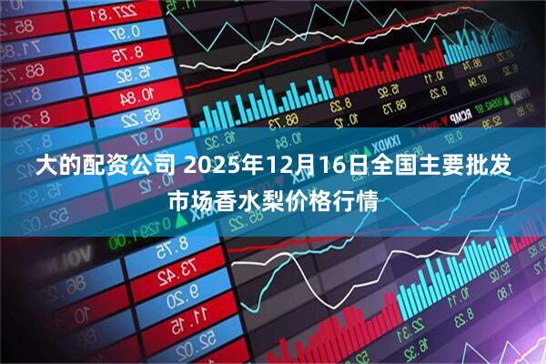 大的配资公司 2025年12月16日全国主要批发市场香水梨价格行情