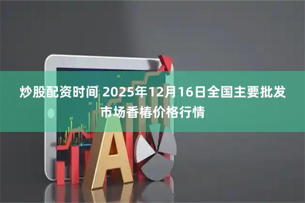 炒股配资时间 2025年12月16日全国主要批发市场香椿价格行情