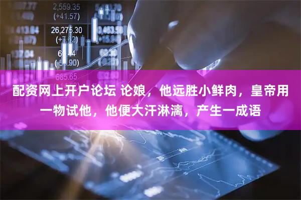配资网上开户论坛 论娘，他远胜小鲜肉，皇帝用一物试他，他便大汗淋漓，产生一成语