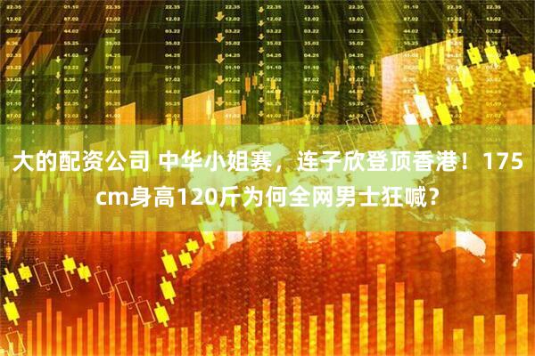 大的配资公司 中华小姐赛，连子欣登顶香港！175cm身高120斤为何全网男士狂喊？