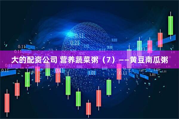 大的配资公司 营养蔬菜粥（7）——黄豆南瓜粥