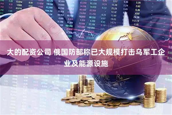 大的配资公司 俄国防部称已大规模打击乌军工企业及能源设施