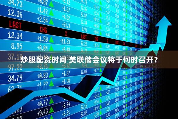 炒股配资时间 美联储会议将于何时召开？