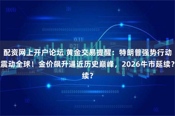 配资网上开户论坛 黄金交易提醒：特朗普强势行动震动全球！金价飙升逼近历史巅峰，2026牛市延续？