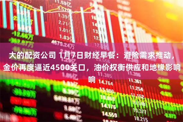 大的配资公司 1月7日财经早餐：避险需求推动，金价再度逼近4500关口，油价权衡供应和地缘影响