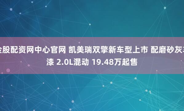 金股配资网中心官网 凯美瑞双擎新车型上市 配磨砂灰车漆 2.0L混动 19.48万起售