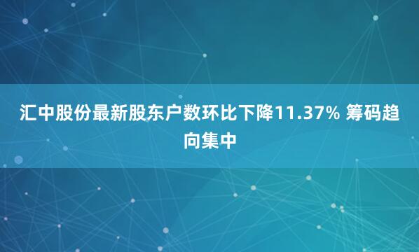 汇中股份最新股东户数环比下降11.37% 筹码趋向集中