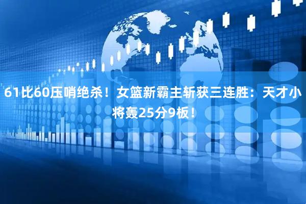 61比60压哨绝杀！女篮新霸主斩获三连胜：天才小将轰25分9板！