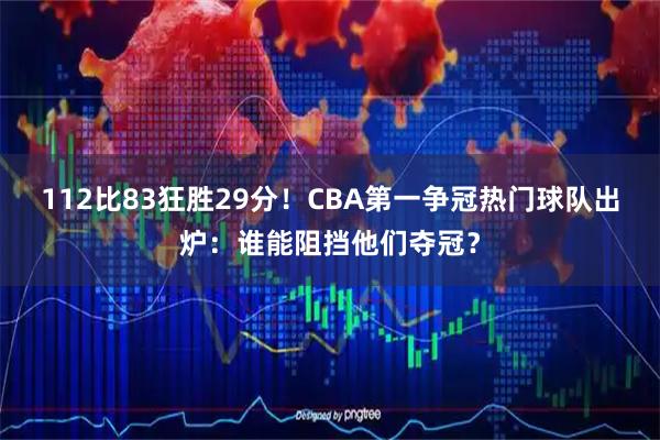 112比83狂胜29分！CBA第一争冠热门球队出炉：谁能阻挡他们夺冠？