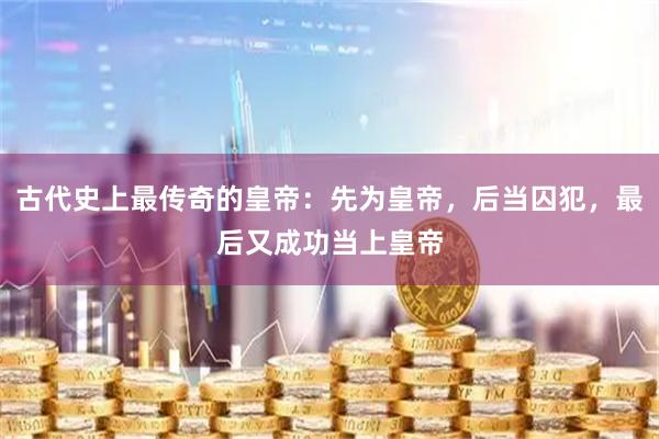古代史上最传奇的皇帝：先为皇帝，后当囚犯，最后又成功当上皇帝