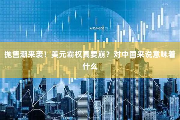 抛售潮来袭！美元霸权真要崩？对中国来说意味着什么
