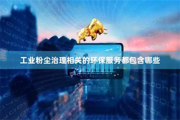 工业粉尘治理相关的环保服务都包含哪些