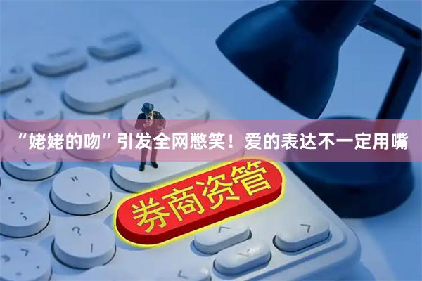“姥姥的吻”引发全网憋笑！爱的表达不一定用嘴