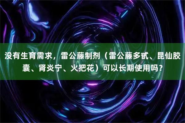 没有生育需求，雷公藤制剂（雷公藤多甙、昆仙胶囊、肾炎宁、火把花）可以长期使用吗？