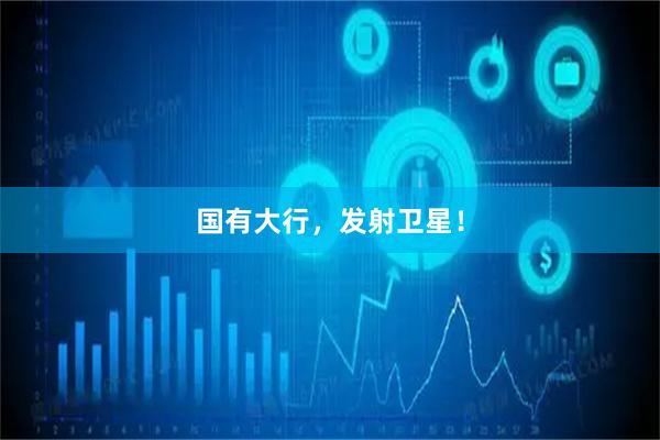 国有大行，发射卫星！