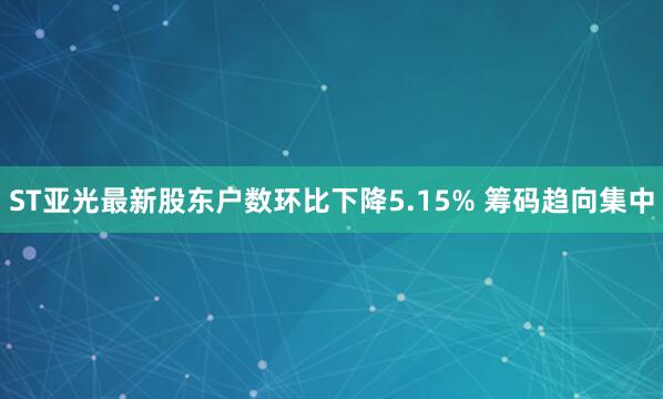 ST亚光最新股东户数环比下降5.15% 筹码趋向集中